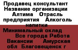 Продавец-консультант › Название организации ­ Алтима › Отрасль предприятия ­ Алкоголь, напитки › Минимальный оклад ­ 35 000 - Все города Работа » Вакансии   . Амурская обл.,Благовещенск г.